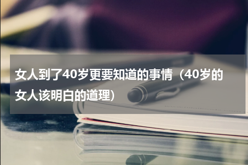 女人到了40岁更要知道的事情（40岁的女人该明白的道理）