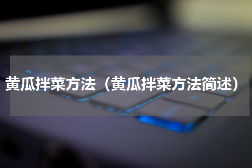 黄瓜拌菜方法（黄瓜拌菜方法简述）
