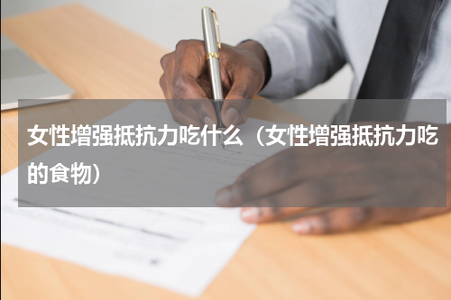 女性增强抵抗力吃什么（女性增强抵抗力吃的食物）