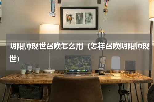 阴阳师现世召唤怎么用（怎样召唤阴阳师现世）