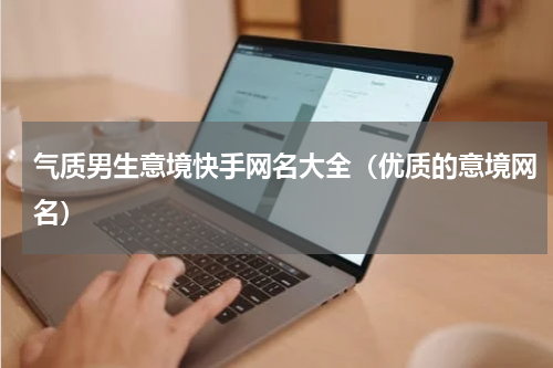 气质男生意境快手网名大全（优质的意境网名）