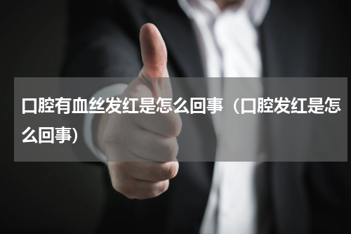 口腔有血丝发红是怎么回事（口腔发红是怎么回事）