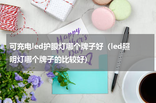 可充电led护眼灯哪个牌子好（led照明灯哪个牌子的比较好）