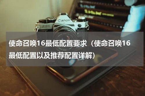 使命召唤16最低配置要求（使命召唤16最低配置以及推荐配置详解）