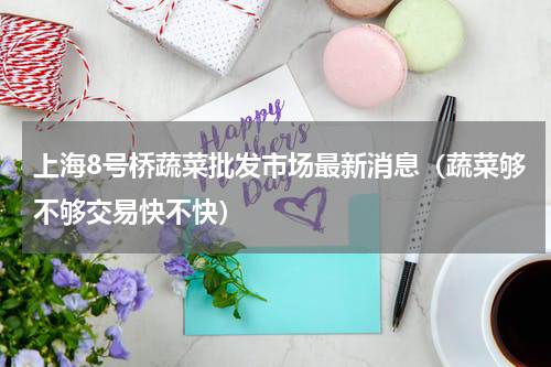 上海8号桥蔬菜批发市场最新消息（蔬菜够不够交易快不快）