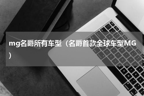 mg名爵所有车型（名爵首款全球车型MG）
