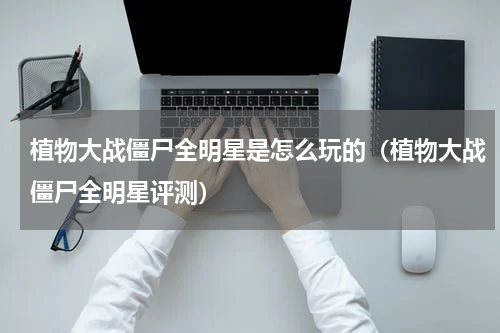 植物大战僵尸全明星是怎么玩的（植物大战僵尸全明星评测）