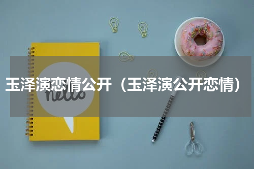 玉泽演恋情公开（玉泽演公开恋情）