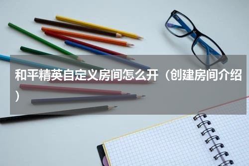 和平精英自定义房间怎么开（创建房间介绍）