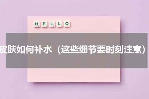 皮肤如何补水（这些细节要时刻注意）