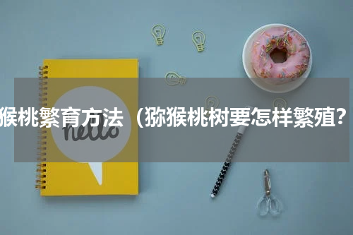 猕猴桃繁育方法（猕猴桃树要怎样繁殖？）