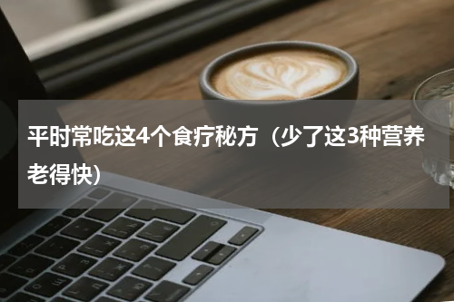 平时常吃这4个食疗秘方（少了这3种营养老得快）