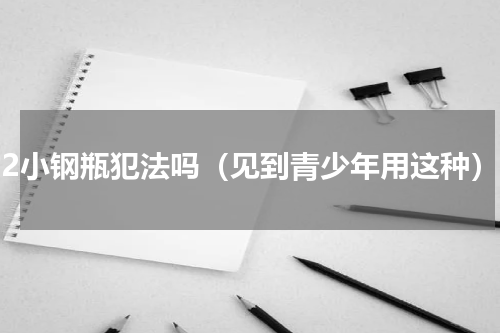 co2小钢瓶犯法吗（见到青少年用这种）