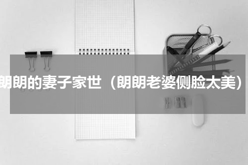朗朗的妻子家世（朗朗老婆侧脸太美）