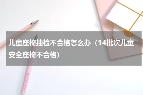 儿童座椅抽检不合格怎么办（14批次儿童安全座椅不合格）