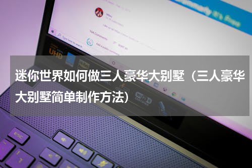 迷你世界如何做三人豪华大别墅（三人豪华大别墅简单制作方法）