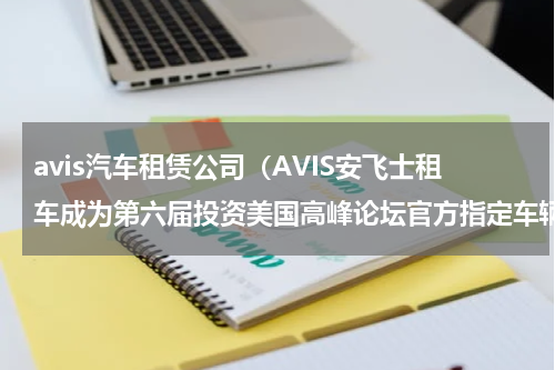 avis汽车租赁公司（AVIS安飞士租车成为第六届投资美国高峰论坛官方指定车辆服务商）