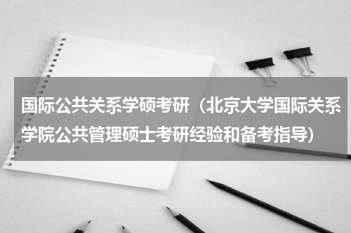 国际公共关系学硕考研（北京大学国际关系学院公共管理硕士考研经验和备考指导）