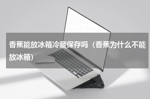 香蕉能放冰箱冷藏保存吗（香蕉为什么不能放冰箱）