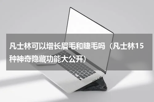 凡士林可以增长眉毛和睫毛吗（凡士林15种神奇隐藏功能大公开）