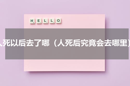 人死以后去了哪（人死后究竟会去哪里）