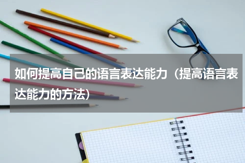 如何提高自己的语言表达能力（提高语言表达能力的方法）