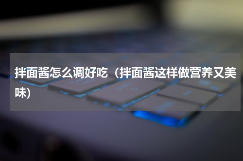 拌面酱怎么调好吃（拌面酱这样做营养又美味）