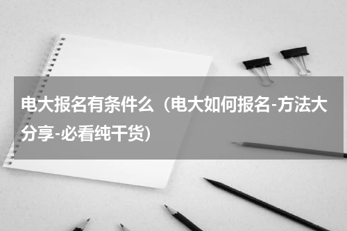 电大报名有条件么（电大如何报名-方法大分享-必看纯干货）
