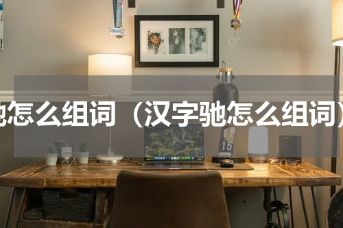 驰怎么组词（汉字驰怎么组词）