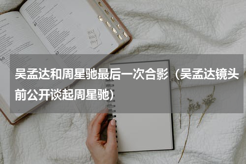 吴孟达和周星驰最后一次合影（吴孟达镜头前公开谈起周星驰）