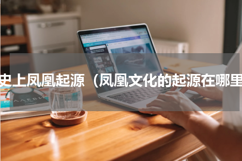 历史上凤凰起源（凤凰文化的起源在哪里）