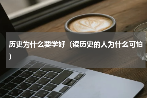 历史为什么要学好（读历史的人为什么可怕）