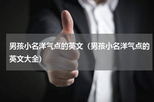 男孩小名洋气点的英文（男孩小名洋气点的英文大全）
