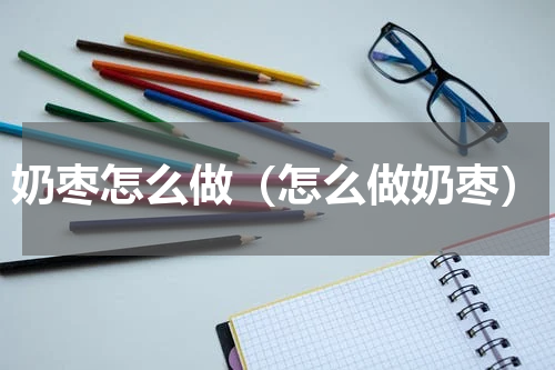 奶枣怎么做（怎么做奶枣）
