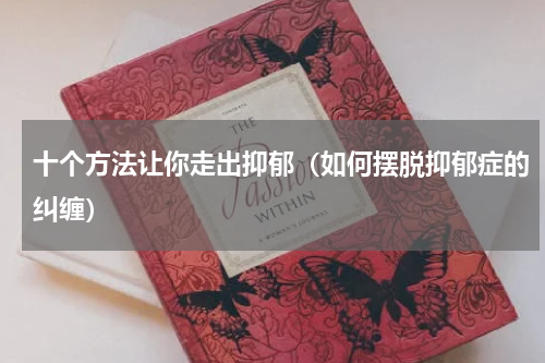 十个方法让你走出抑郁（如何摆脱抑郁症的纠缠）