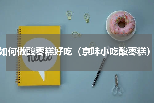 如何做酸枣糕好吃（京味小吃酸枣糕）
