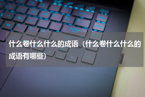 什么卷什么什么的成语（什么卷什么什么的成语有哪些）