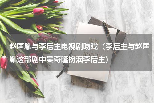 赵匡胤与李后主电视剧吻戏（李后主与赵匡胤这部剧中吴奇隆扮演李后主）