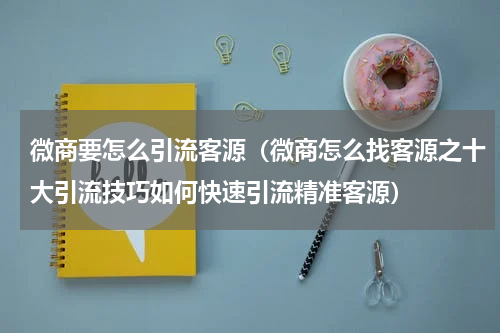 微商要怎么引流客源（微商怎么找客源之十大引流技巧如何快速引流精准客源）