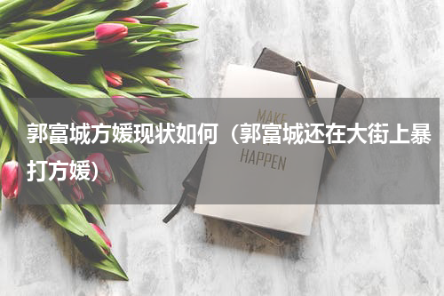 郭富城方媛现状如何（郭富城还在大街上暴打方媛）