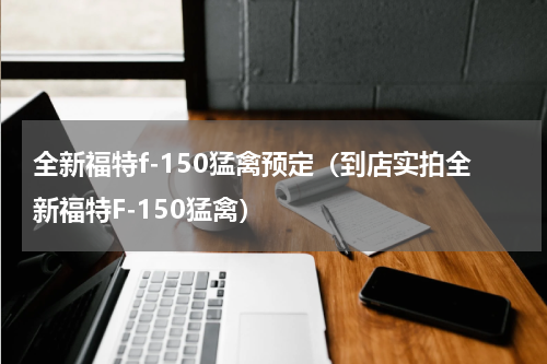 全新福特f-150猛禽预定（到店实拍全新福特F-150猛禽）