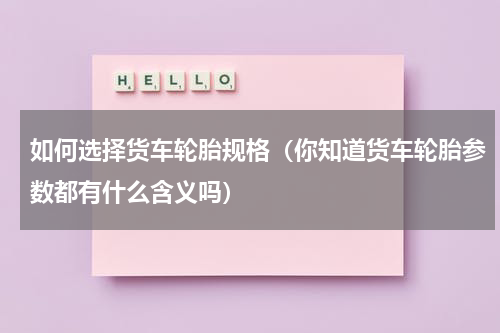 如何选择货车轮胎规格（你知道货车轮胎参数都有什么含义吗）