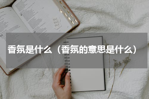香氛是什么（香氛的意思是什么）