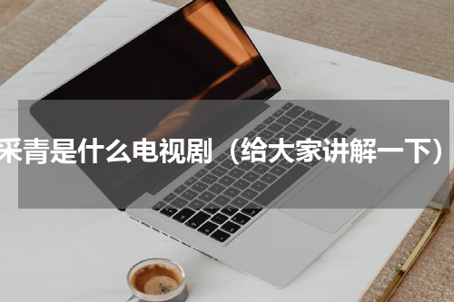 采青是什么电视剧（给大家讲解一下）