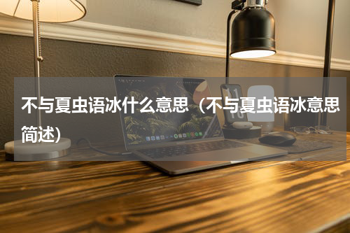 不与夏虫语冰什么意思（不与夏虫语冰意思简述）