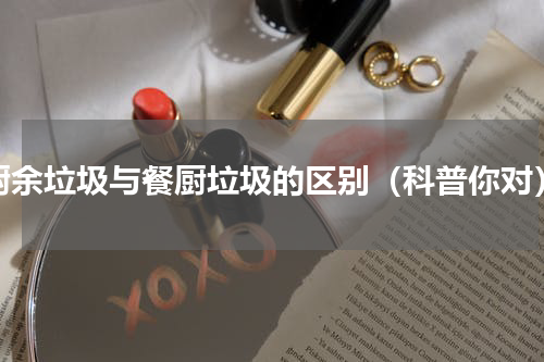 厨余垃圾与餐厨垃圾的区别（科普你对）