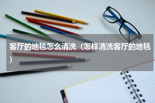 客厅的地毯怎么清洗（怎样清洗客厅的地毯）