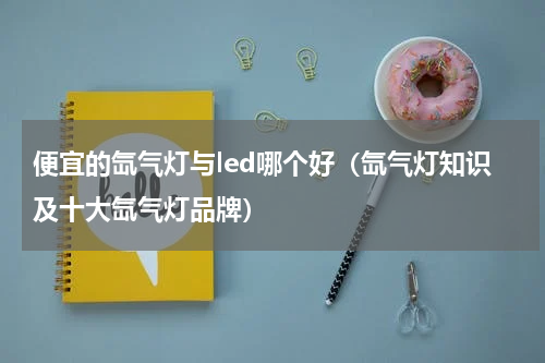便宜的氙气灯与led哪个好（氙气灯知识及十大氙气灯品牌）