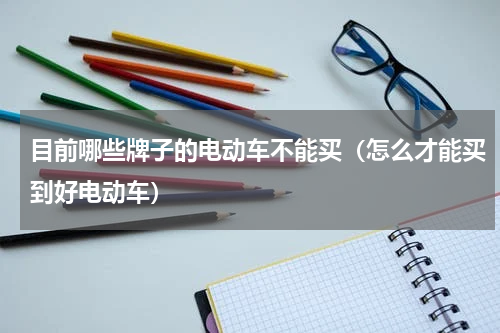目前哪些牌子的电动车不能买（怎么才能买到好电动车）