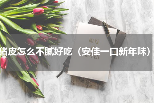 猪皮怎么不腻好吃（安佳一口新年味）